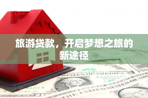 新民旅游贷款，开启梦想之旅的新途径