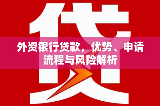 新民外资银行贷款，优势、申请流程与风险解析