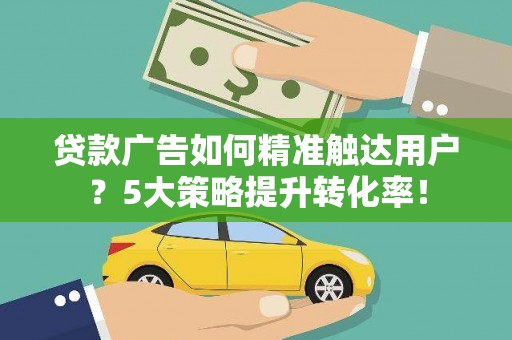 新民贷款广告如何精准触达用户？5大策略提升转化率！