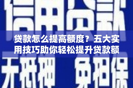 新民贷款怎么提高额度？五大实用技巧助你轻松提升贷款额度