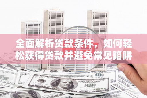 新民全面解析贷款条件，如何轻松获得贷款并避免常见陷阱