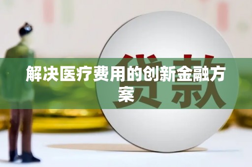 新民解决医疗费用的创新金融方案