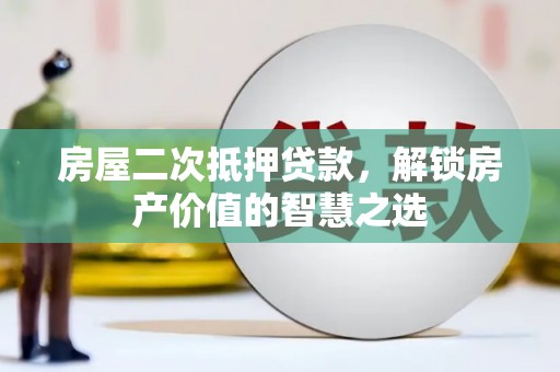 新民房屋二次抵押贷款，解锁房产价值的智慧之选