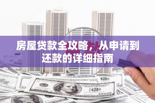 新民房屋贷款全攻略，从申请到还款的详细指南