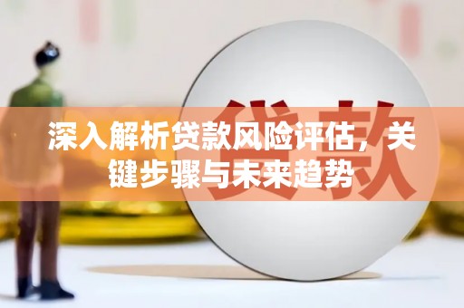 新民深入解析贷款风险评估，关键步骤与未来趋势