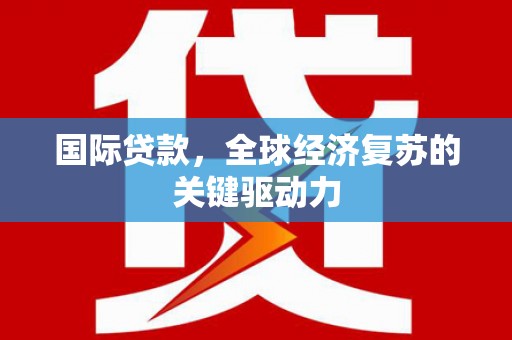 新民国际贷款，全球经济复苏的关键驱动力