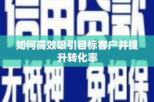 新民如何高效吸引目标客户并提升转化率