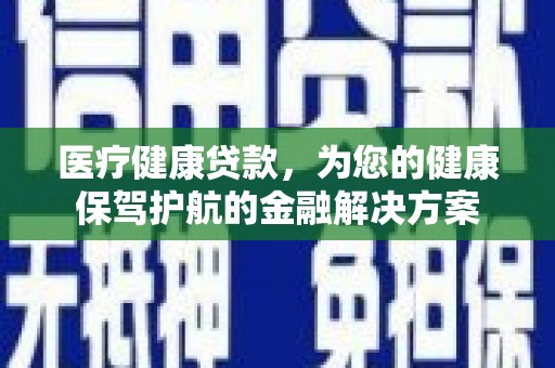 新民医疗健康贷款，为您的健康保驾护航的金融解决方案