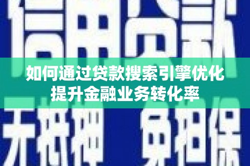新民如何通过贷款搜索引擎优化提升金融业务转化率