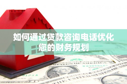 新民如何通过贷款咨询电话优化您的财务规划