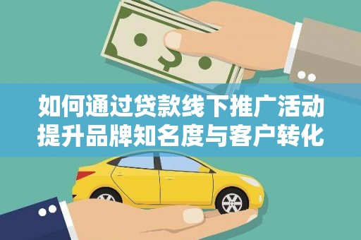 新民如何通过贷款线下推广活动提升品牌知名度与客户转化率