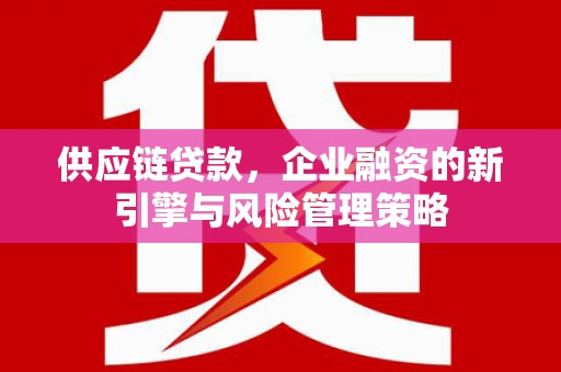 新民供应链贷款，企业融资的新引擎与风险管理策略