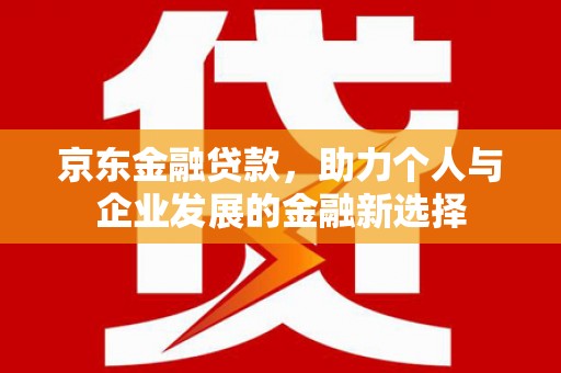 新民京东金融贷款，助力个人与企业发展的金融新选择