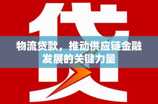 新民物流贷款，推动供应链金融发展的关键力量