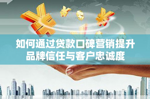 新民如何通过贷款口碑营销提升品牌信任与客户忠诚度