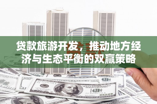 新民贷款旅游开发，推动地方经济与生态平衡的双赢策略
