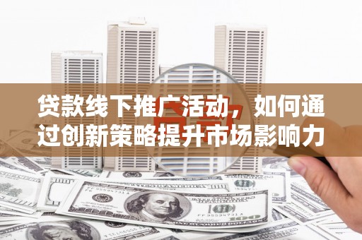 新民贷款线下推广活动，如何通过创新策略提升市场影响力