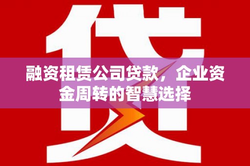 新民融资租赁公司贷款，企业资金周转的智慧选择