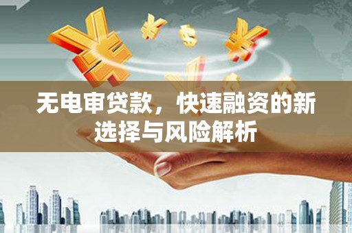 新民无电审贷款，快速融资的新选择与风险解析