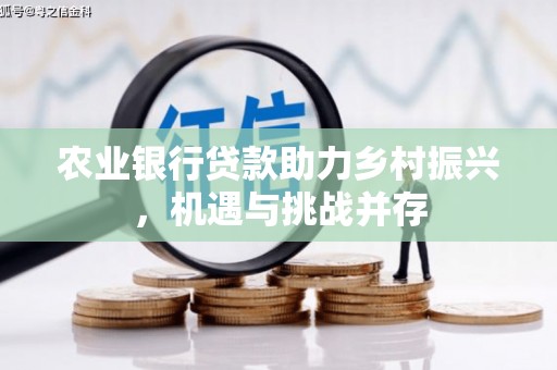 新民农业银行贷款助力乡村振兴，机遇与挑战并存