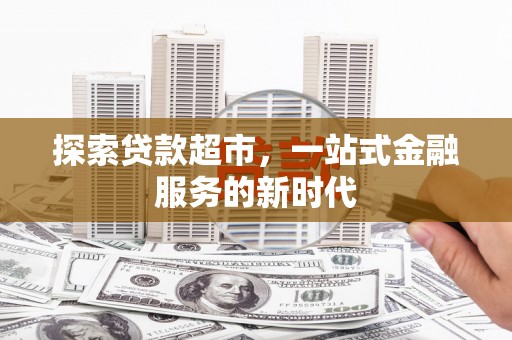 新民探索贷款超市，一站式金融服务的新时代