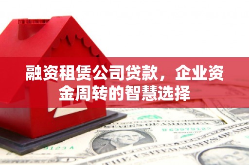 新民融资租赁公司贷款，企业资金周转的智慧选择