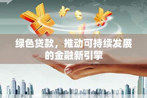 新民绿色贷款，推动可持续发展的金融新引擎