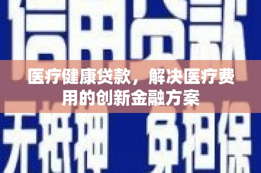 新民医疗健康贷款，解决医疗费用的创新金融方案