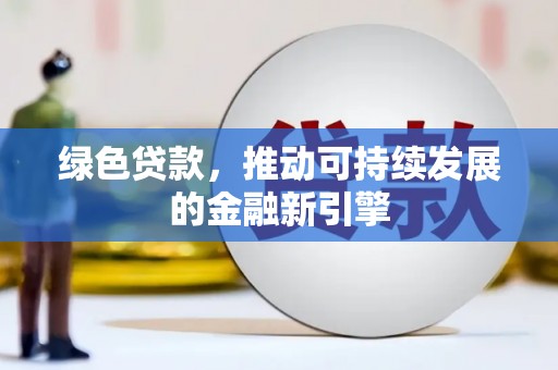 新民绿色贷款，推动可持续发展的金融新引擎