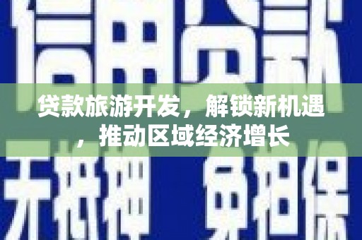 新民贷款旅游开发，解锁新机遇，推动区域经济增长