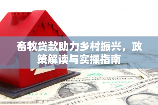 新民畜牧贷款助力乡村振兴，政策解读与实操指南