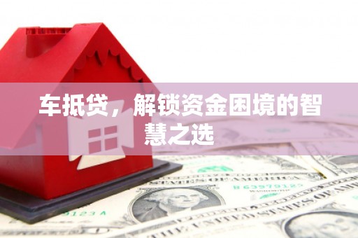 新民车抵贷，解锁资金困境的智慧之选