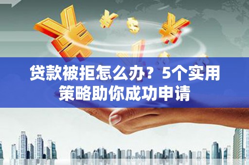 新民贷款被拒怎么办？5个实用策略助你成功申请