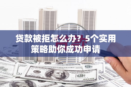 新民贷款被拒怎么办？5个实用策略助你成功申请