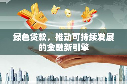 新民绿色贷款，推动可持续发展的金融新引擎