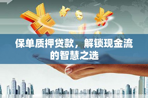 新民保单质押贷款，解锁现金流的智慧之选