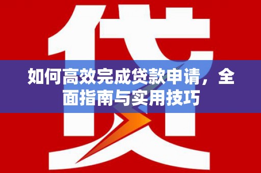 新民如何高效完成贷款申请，全面指南与实用技巧
