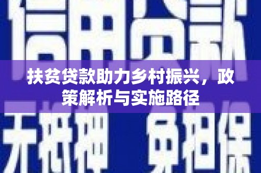 新民扶贫贷款助力乡村振兴，政策解析与实施路径