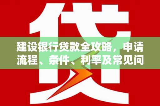 新民建设银行贷款全攻略，申请流程、条件、利率及常见问题解答
